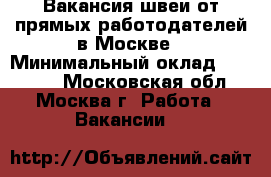 Вакансия швеи от прямых работодателей в Москве › Минимальный оклад ­ 50 000 - Московская обл., Москва г. Работа » Вакансии   